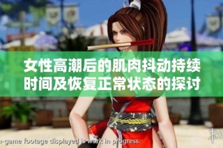 女性高潮后的肌肉抖动持续时间及恢复正常状态的探讨