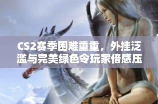 CS2赛季困难重重，外挂泛滥与完美绿色令玩家倍感压力