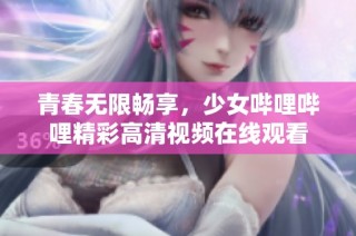 青春无限畅享，少女哔哩哔哩精彩高清视频在线观看