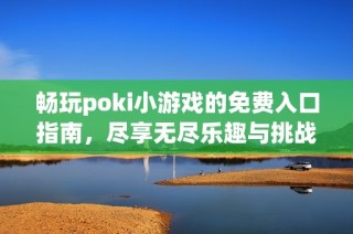 畅玩poki小游戏的免费入口指南，尽享无尽乐趣与挑战