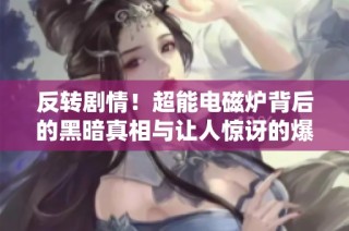 反转剧情！超能电磁炉背后的黑暗真相与让人惊讶的爆料分析