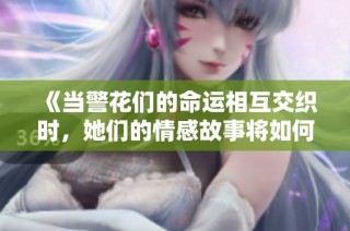 《当警花们的命运相互交织时，她们的情感故事将如何展开》