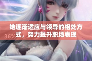 她逐渐适应与领导的相处方式，努力提升职场表现