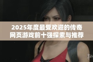 2025年度最受欢迎的传奇网页游戏前十强探索与推荐