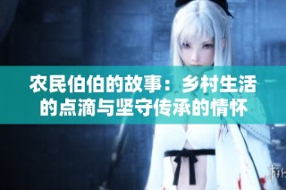 农民伯伯的故事：乡村生活的点滴与坚守传承的情怀