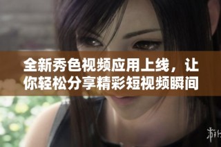 全新秀色视频应用上线，让你轻松分享精彩短视频瞬间
