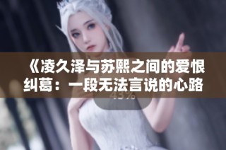 《凌久泽与苏熙之间的爱恨纠葛：一段无法言说的心路历程》