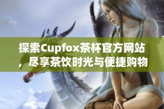 探索Cupfox茶杯官方网站，尽享茶饮时光与便捷购物体验