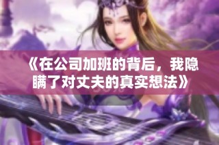 《在公司加班的背后，我隐瞒了对丈夫的真实想法》