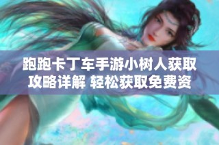 跑跑卡丁车手游小树人获取攻略详解 轻松获取免费资源的方法总结