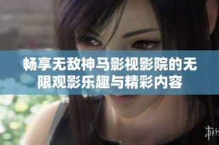 畅享无敌神马影视影院的无限观影乐趣与精彩内容