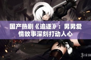 国产热剧《追逐》：男男爱情故事深刻打动人心