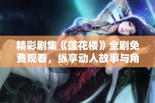 精彩剧集《莲花楼》全剧免费观看，纵享动人故事与角色魅力