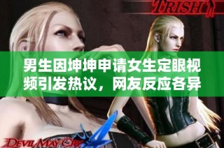 男生因坤坤申请女生定眼视频引发热议，网友反应各异