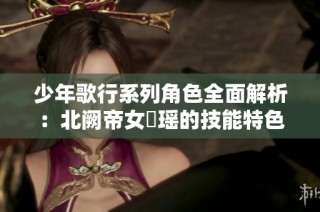 少年歌行系列角色全面解析：北阙帝女玥瑶的技能特色与战略应用指南