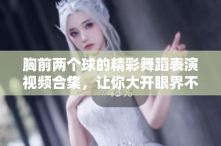 胸前两个球的精彩舞蹈表演视频合集，让你大开眼界不容错过