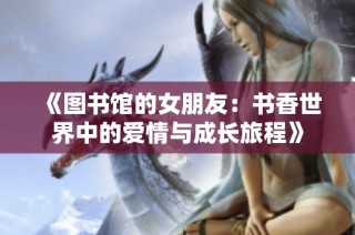 《图书馆的女朋友：书香世界中的爱情与成长旅程》