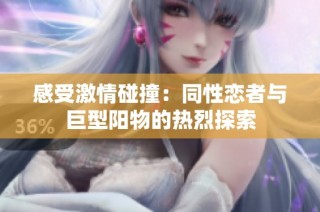 感受激情碰撞：同性恋者与巨型阳物的热烈探索