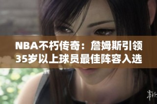 NBA不朽传奇：詹姆斯引领35岁以上球员最佳阵容入选统计解析