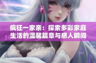 疯狂一家亲：探索多彩家庭生活的温馨篇章与感人瞬间