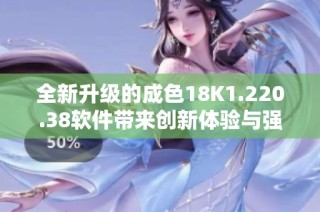 全新升级的成色18K1.220.38软件带来创新体验与强大功能