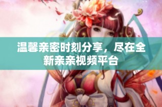 温馨亲密时刻分享，尽在全新亲亲视频平台