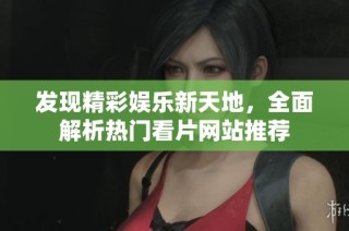 发现精彩娱乐新天地，全面解析热门看片网站推荐