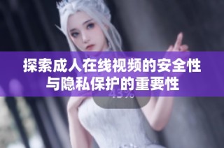 探索成人在线视频的安全性与隐私保护的重要性