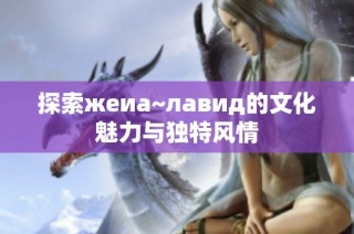 探索жеиа~лавид的文化魅力与独特风情