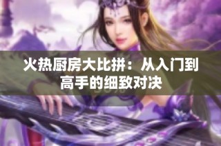 火热厨房大比拼：从入门到高手的细致对决