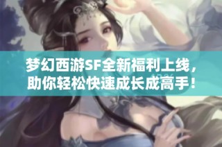 梦幻西游SF全新福利上线，助你轻松快速成长成高手！