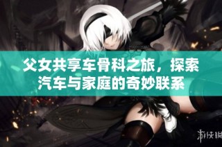 父女共享车骨科之旅，探索汽车与家庭的奇妙联系