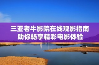 三亚老牛影院在线观影指南 助你畅享精彩电影体验