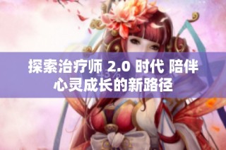 探索治疗师 2.0 时代 陪伴心灵成长的新路径