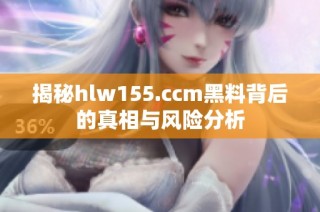 揭秘hlw155.ccm黑料背后的真相与风险分析