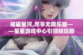 璀璨星河,尽享无限乐趣——星星游戏中心引领畅玩新时代