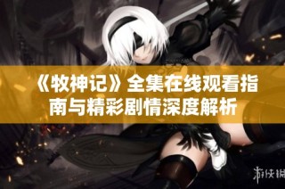 《牧神记》全集在线观看指南与精彩剧情深度解析