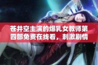 苍井空主演的爆乳女教师第四部免费在线看，刺激剧情引发热议