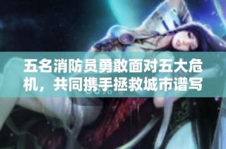 五名消防员勇敢面对五大危机，共同携手拯救城市谱写英雄传奇