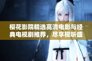 樱花影院精选高清电影与经典电视剧推荐，尽享视听盛宴