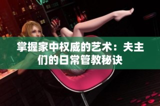 掌握家中权威的艺术：夫主们的日常管教秘诀