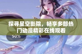 探寻星空影院，畅享多部热门动漫精彩在线观看