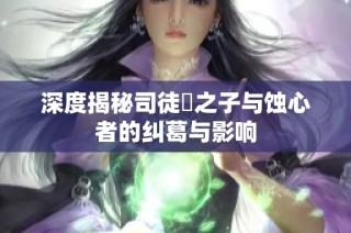 深度揭秘司徒玦之子与蚀心者的纠葛与影响