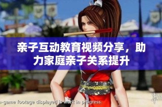 亲子互动教育视频分享，助力家庭亲子关系提升