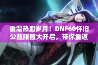 重温热血岁月！DNF60怀旧公益服盛大开启，带你重返经典的冒险旅程
