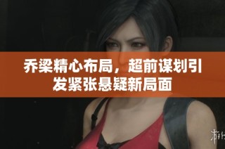 乔梁精心布局，超前谋划引发紧张悬疑新局面