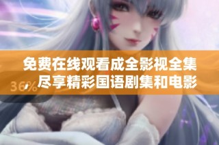 免费在线观看成全影视全集，尽享精彩国语剧集和电影
