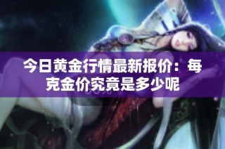 今日黄金行情最新报价：每克金价究竟是多少呢