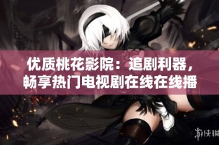 优质桃花影院：追剧利器，畅享热门电视剧在线在线播放