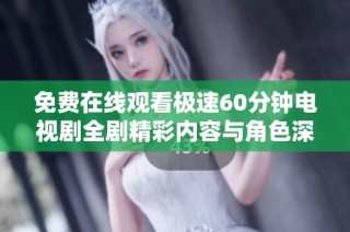 免费在线观看极速60分钟电视剧全剧精彩内容与角色深度解析